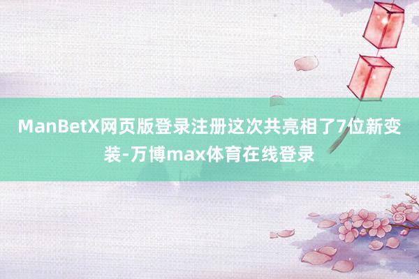 ManBetX网页版登录注册这次共亮相了7位新变装-万博max体育在线登录