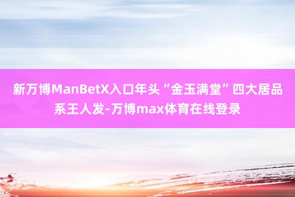 新万博ManBetX入口年头“金玉满堂”四大居品系王人发-万博max体育在线登录