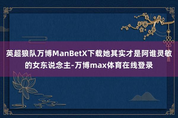 英超狼队万博ManBetX下载她其实才是阿谁灵敏的女东说念主-万博max体育在线登录
