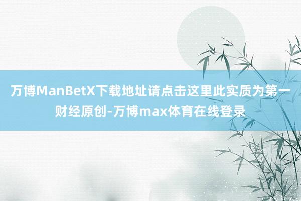 万博ManBetX下载地址请点击这里此实质为第一财经原创-万博max体育在线登录