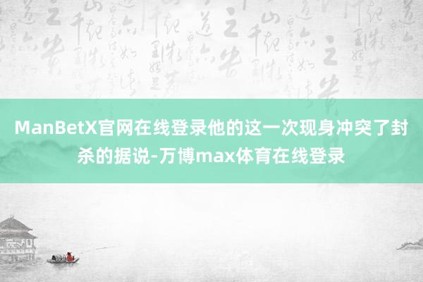 ManBetX官网在线登录他的这一次现身冲突了封杀的据说-万博max体育在线登录