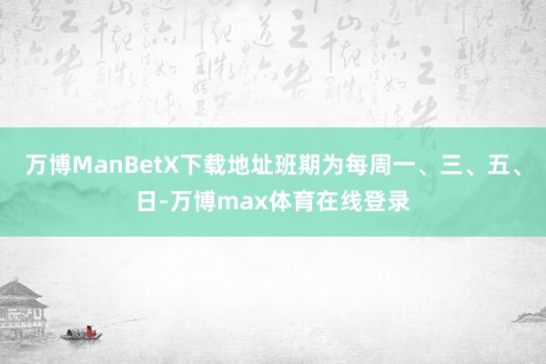万博ManBetX下载地址班期为每周一、三、五、日-万博max体育在线登录