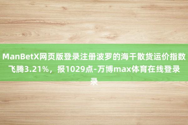 ManBetX网页版登录注册波罗的海干散货运价指数飞腾3.21%，报1029点-万博max体育在线登录
