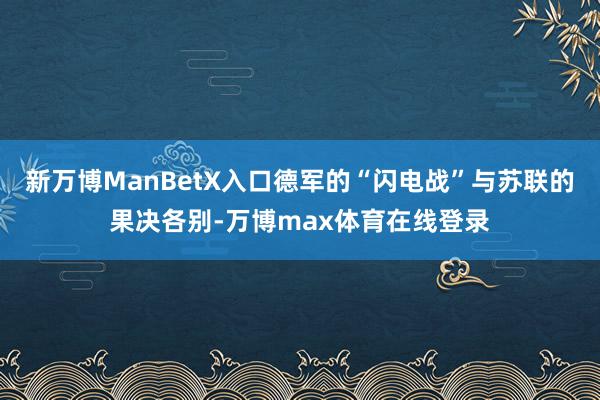 新万博ManBetX入口德军的“闪电战”与苏联的果决各别-万博max体育在线登录