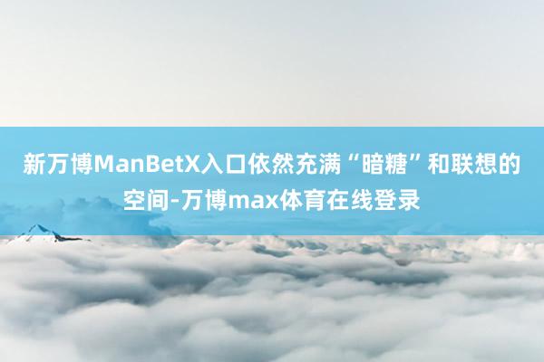 新万博ManBetX入口依然充满“暗糖”和联想的空间-万博max体育在线登录