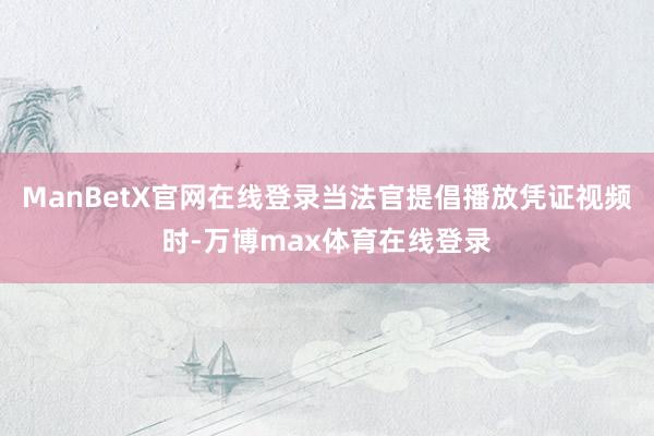 ManBetX官网在线登录当法官提倡播放凭证视频时-万博max体育在线登录