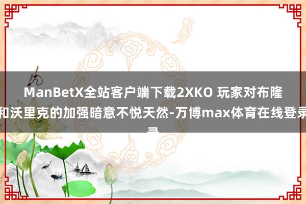 ManBetX全站客户端下载2XKO 玩家对布隆和沃里克的加强暗意不悦天然-万博max体育在线登录