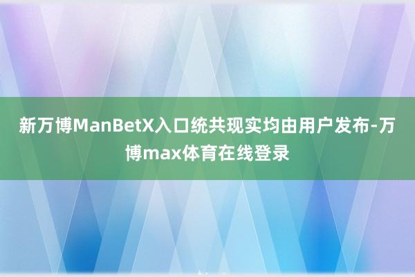 新万博ManBetX入口统共现实均由用户发布-万博max体育在线登录