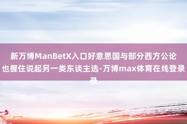 新万博ManBetX入口好意思国与部分西方公论也握住说起另一类东谈主选-万博max体育在线登录