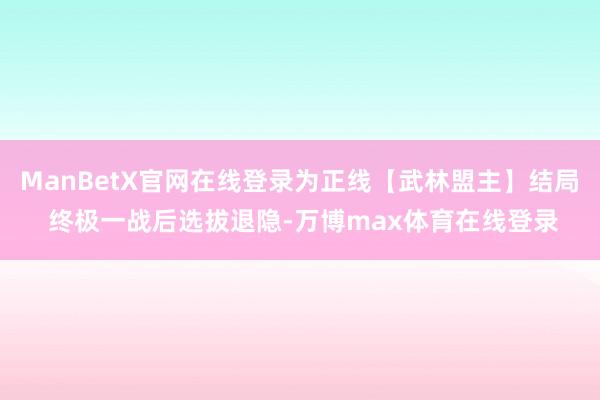 ManBetX官网在线登录为正线【武林盟主】结局 终极一战后选拔退隐-万博max体育在线登录