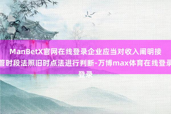 ManBetX官网在线登录企业应当对收入阐明接管时段法照旧时点法进行判断-万博max体育在线登录