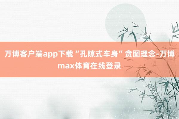 万博客户端app下载“孔隙式车身”贪图理念-万博max体育在线登录