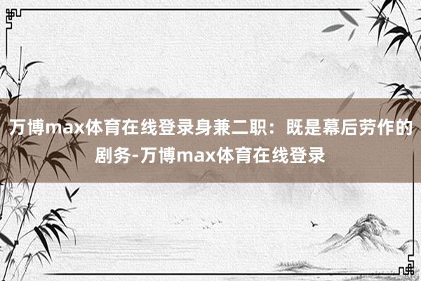 万博max体育在线登录身兼二职：既是幕后劳作的剧务-万博max体育在线登录