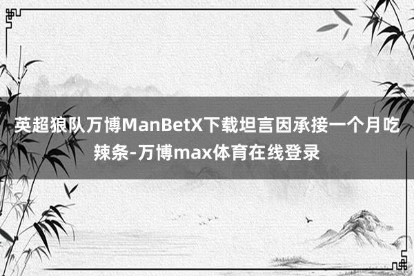 英超狼队万博ManBetX下载坦言因承接一个月吃辣条-万博max体育在线登录