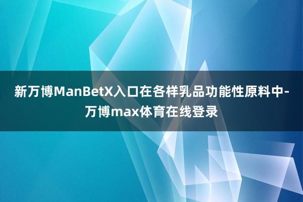 新万博ManBetX入口　　在各样乳品功能性原料中-万博max体育在线登录