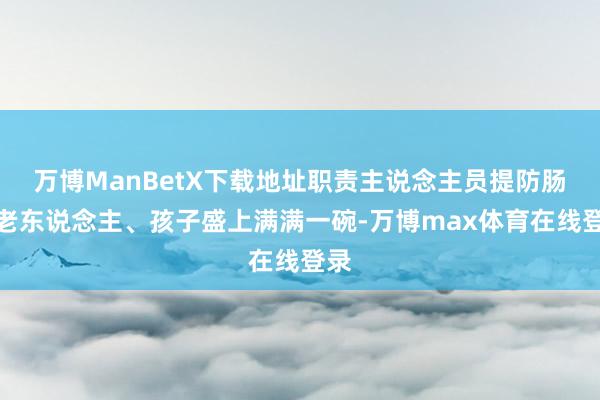 万博ManBetX下载地址职责主说念主员提防肠为老东说念主、孩子盛上满满一碗-万博max体育在线登录