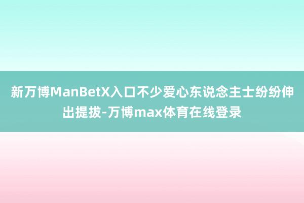 新万博ManBetX入口不少爱心东说念主士纷纷伸出提拔-万博max体育在线登录
