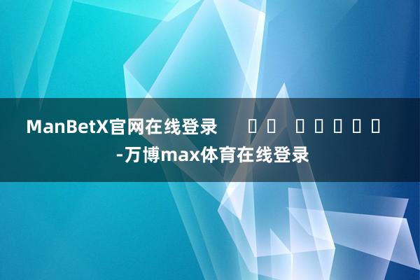ManBetX官网在线登录      		  					  -万博max体育在线登录