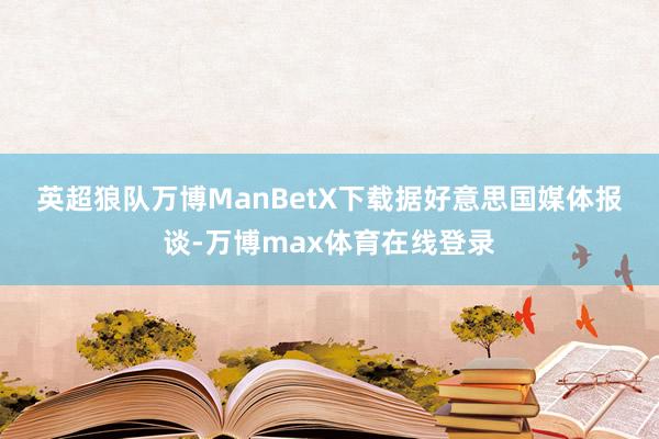 英超狼队万博ManBetX下载　　据好意思国媒体报谈-万博max体育在线登录