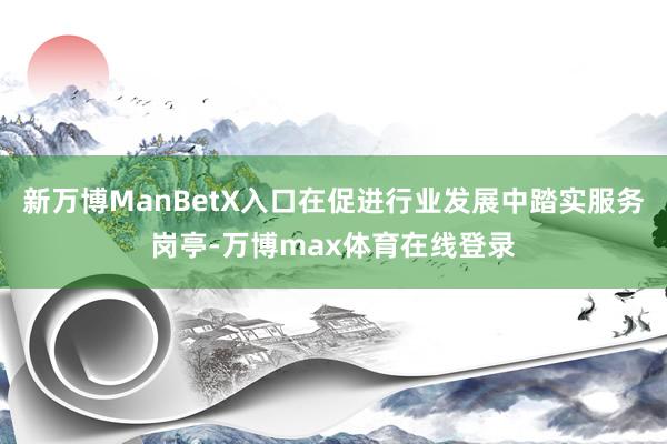 新万博ManBetX入口在促进行业发展中踏实服务岗亭-万博max体育在线登录