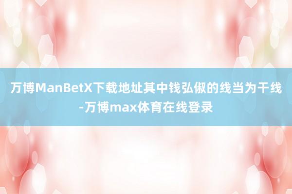 万博ManBetX下载地址其中钱弘俶的线当为干线-万博max体育在线登录