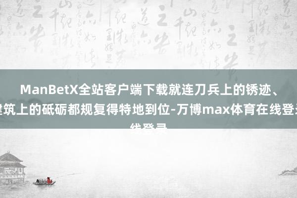 ManBetX全站客户端下载就连刀兵上的锈迹、建筑上的砥砺都规复得特地到位-万博max体育在线登录