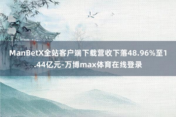 ManBetX全站客户端下载营收下落48.96%至1.44亿元-万博max体育在线登录