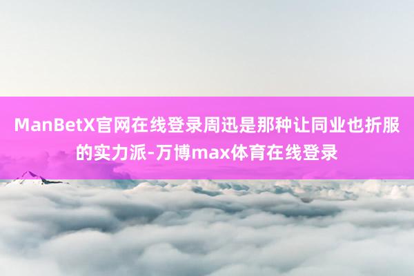 ManBetX官网在线登录周迅是那种让同业也折服的实力派-万博max体育在线登录