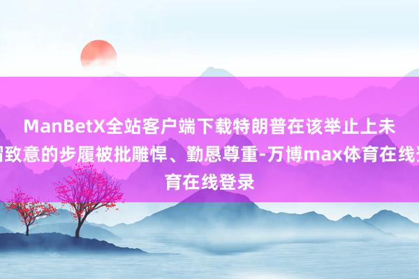 ManBetX全站客户端下载特朗普在该举止上未脱帽致意的步履被批雕悍、勤恳尊重-万博max体育在线登录