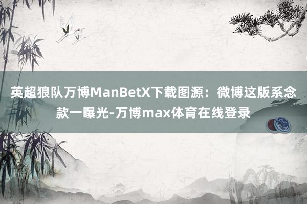 英超狼队万博ManBetX下载图源：微博这版系念款一曝光-万博max体育在线登录