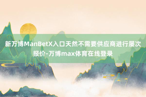 新万博ManBetX入口天然不需要供应商进行屡次报价-万博max体育在线登录