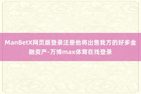 ManBetX网页版登录注册他将出售我方的好多金融资产-万博max体育在线登录