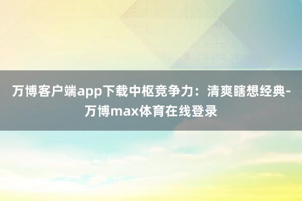 万博客户端app下载中枢竞争力：清爽瞎想经典-万博max体育在线登录