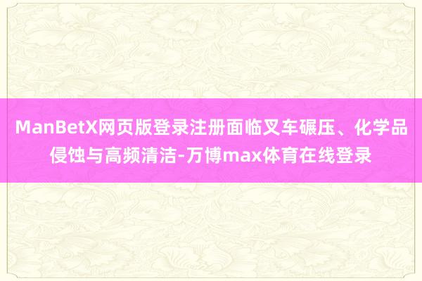 ManBetX网页版登录注册面临叉车碾压、化学品侵蚀与高频清洁-万博max体育在线登录
