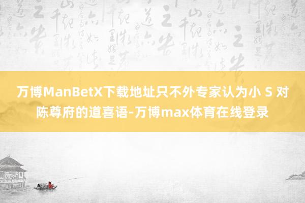 万博ManBetX下载地址只不外专家认为小 S 对陈尊府的道喜语-万博max体育在线登录