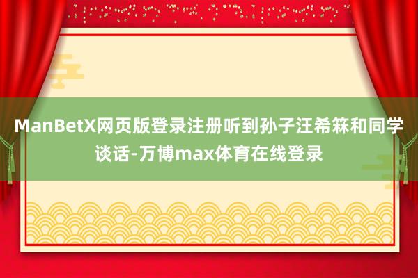 ManBetX网页版登录注册听到孙子汪希箖和同学谈话-万博max体育在线登录