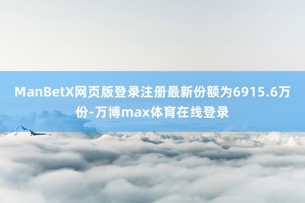 ManBetX网页版登录注册最新份额为6915.6万份-万博max体育在线登录