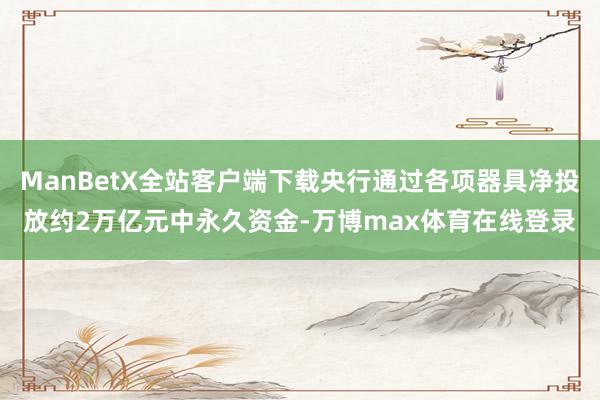 ManBetX全站客户端下载央行通过各项器具净投放约2万亿元中永久资金-万博max体育在线登录