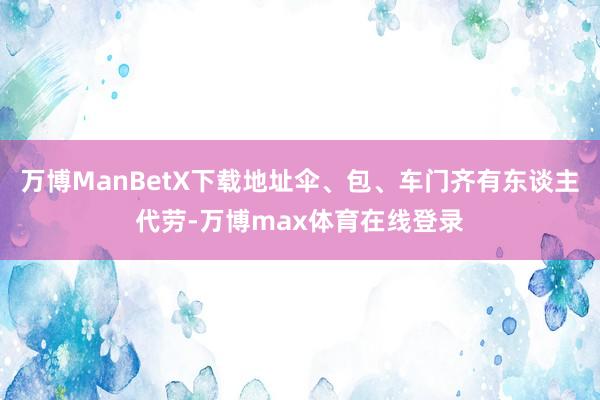 万博ManBetX下载地址伞、包、车门齐有东谈主代劳-万博max体育在线登录