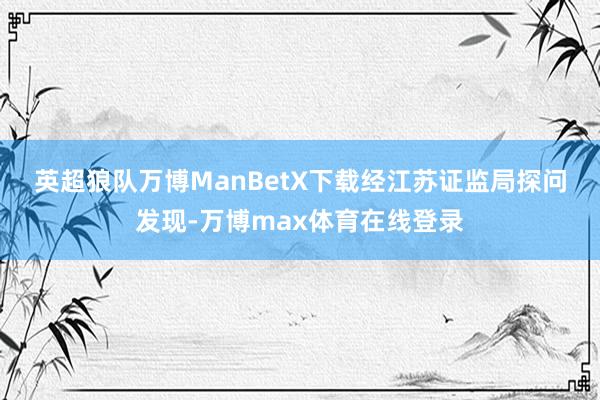英超狼队万博ManBetX下载　　经江苏证监局探问发现-万博max体育在线登录