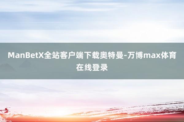 ManBetX全站客户端下载奥特曼-万博max体育在线登录