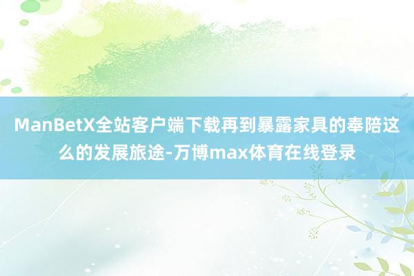ManBetX全站客户端下载再到暴露家具的奉陪这么的发展旅途-万博max体育在线登录
