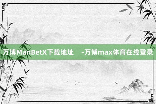 万博ManBetX下载地址    -万博max体育在线登录
