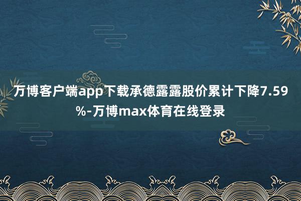 万博客户端app下载承德露露股价累计下降7.59%-万博max体育在线登录