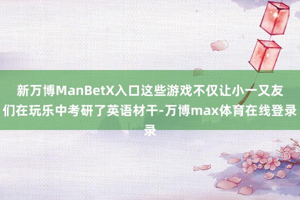 新万博ManBetX入口这些游戏不仅让小一又友们在玩乐中考研了英语材干-万博max体育在线登录