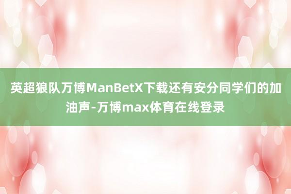 英超狼队万博ManBetX下载还有安分同学们的加油声-万博max体育在线登录