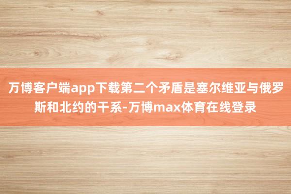 万博客户端app下载第二个矛盾是塞尔维亚与俄罗斯和北约的干系-万博max体育在线登录