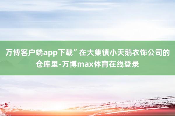 万博客户端app下载”在大集镇小天鹅衣饰公司的仓库里-万博max体育在线登录