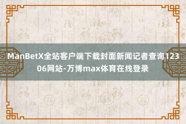 ManBetX全站客户端下载封面新闻记者查询12306网站-万博max体育在线登录