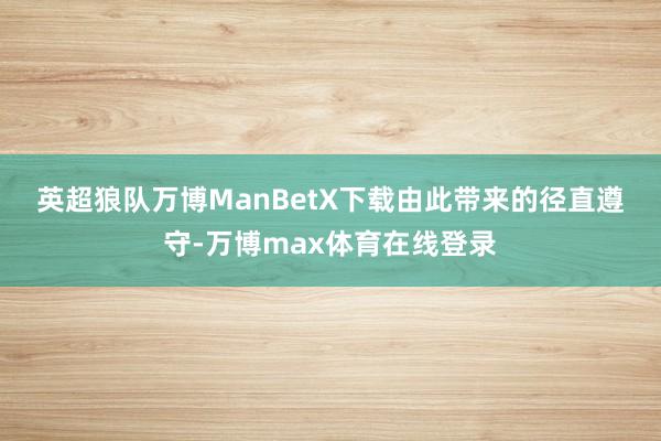 英超狼队万博ManBetX下载　　由此带来的径直遵守-万博max体育在线登录